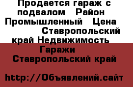 Продается гараж с подвалом › Район ­ Промышленный › Цена ­ 470 000 - Ставропольский край Недвижимость » Гаражи   . Ставропольский край